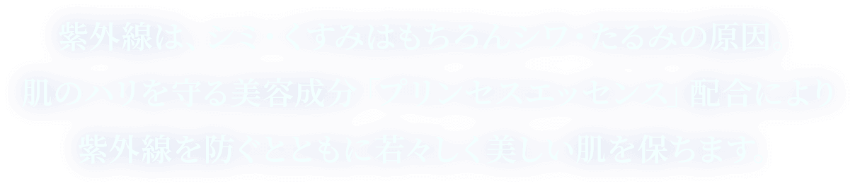紫外線は、シミ・くすみはもちろんシワ・たるみの原因。肌のハリを守る美容成分「プリンセスエッセンス」配合により紫外線を防ぐとともに若々しく美しい肌を保ちます。
