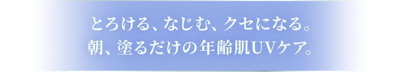 とろける、なじむ、クセになる。朝、塗るだけの年齢肌UVケア。