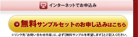 インターネットでお申込み ※リンク先「お問い合わせ内容」に、必ず【無料サンプルを希望します】とご記入ください。