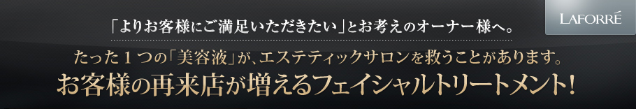 「よりお客様にご満足いただきたい」とお考えのオーナー様へ。 たった１つの「美容液」が、エステティックサロンを救うことがあります。お客様の再来店が増えるフェイシャルトリートメント！