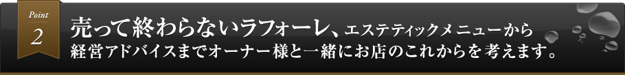 Point3 売って終わらないラフォーレ、エステティックメニューから経営アドバイスまでオーナー様と一緒にお店のこれからを考えます。