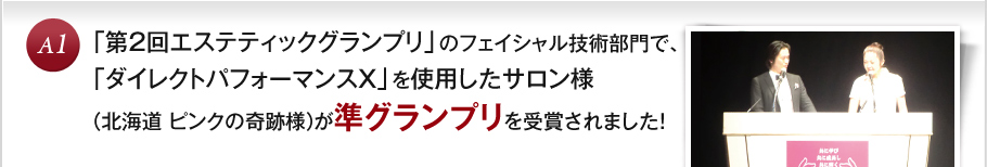 A1 「第2回エステティックグランプリ」のフェイシャル技術部門で、「ダイレクトパフォーマンスＸ」を使用したサロン様（北海道　ピンクの奇跡様）が準グランプリを受賞されました！