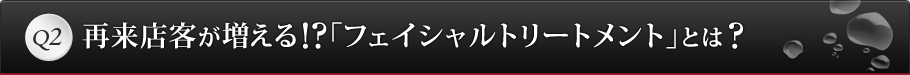 Q2 再来店客が増える    「フェイシャルトリートメント」とは?