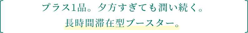 プラス1品。夕方すぎても潤い続く。長時間滞在型ブースター。