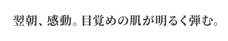 翌朝、感動。目覚めの肌が明るく弾む。