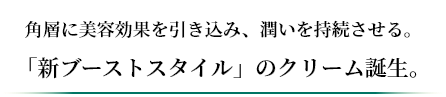 角層に美容効果を引き込み、潤いを持続させる。「新ブーストスタイル」のクリーム誕生。