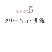 STEP.　クリーム or 乳液